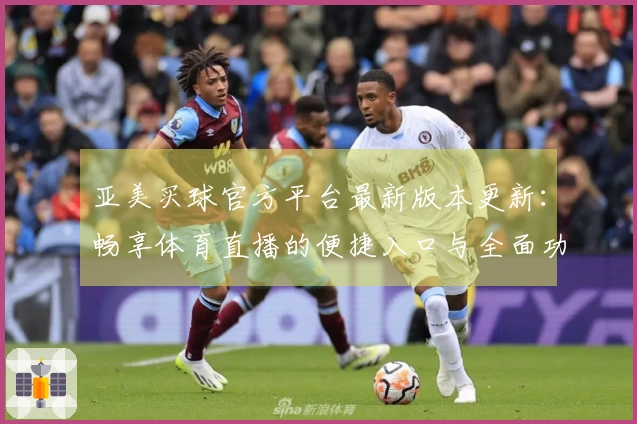 亚美买球官方平台最新版本更新：畅享体育直播的便捷入口与全面功能