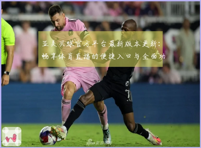 亚美买球官方平台最新版本更新：畅享体育直播的便捷入口与全面功能