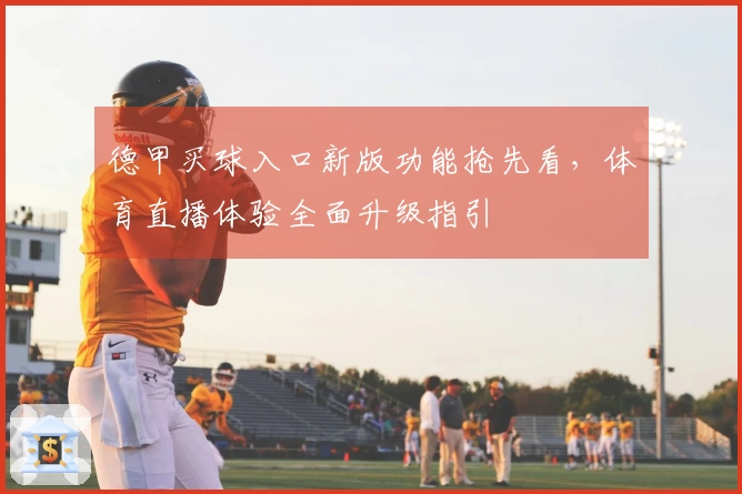 德甲买球入口新版功能抢先看，体育直播体验全面升级指引
