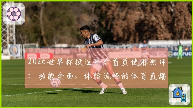 2026世界杯投注平台首页使用测评:功能全面,体验流畅的体育直播平台
