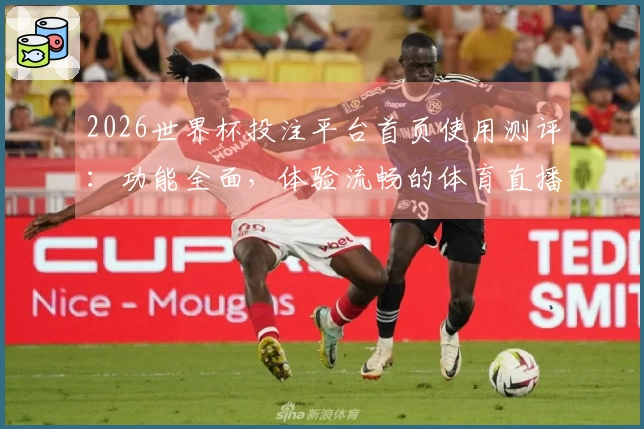 2026世界杯投注平台首页使用测评：功能全面，体验流畅的体育直播平台