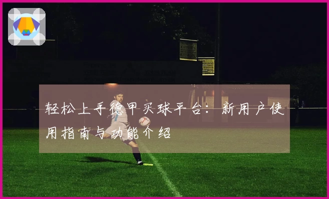 轻松上手德甲买球平台：新用户使用指南与功能介绍