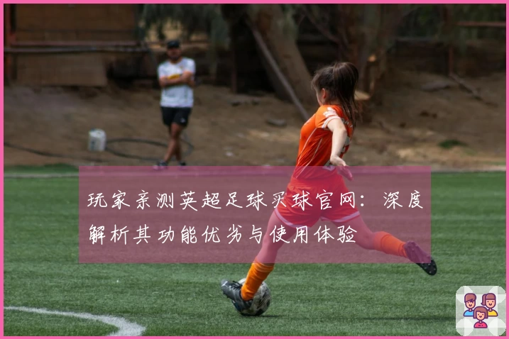 玩家亲测英超足球买球官网：深度解析其功能优劣与使用体验