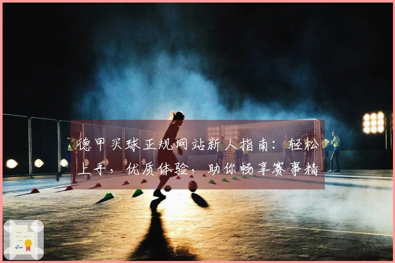德甲买球正规网站新人指南：轻松上手，优质体验，助你畅享赛事精彩